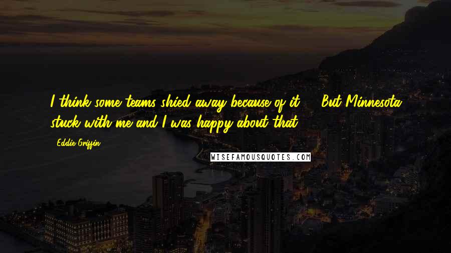 Eddie Griffin Quotes: I think some teams shied away because of it, ... But Minnesota stuck with me and I was happy about that.