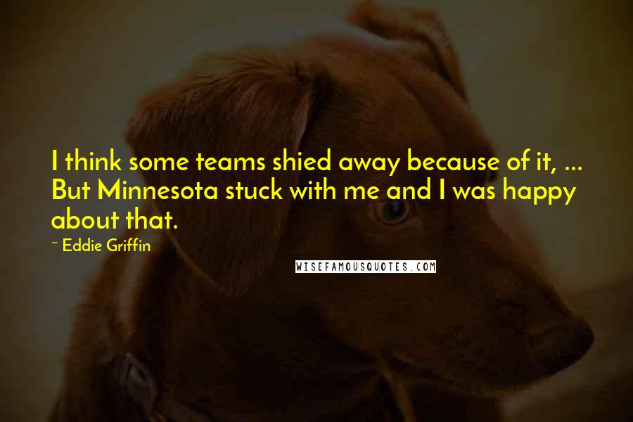 Eddie Griffin Quotes: I think some teams shied away because of it, ... But Minnesota stuck with me and I was happy about that.