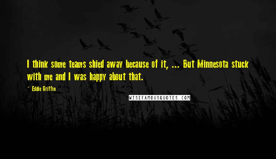 Eddie Griffin Quotes: I think some teams shied away because of it, ... But Minnesota stuck with me and I was happy about that.