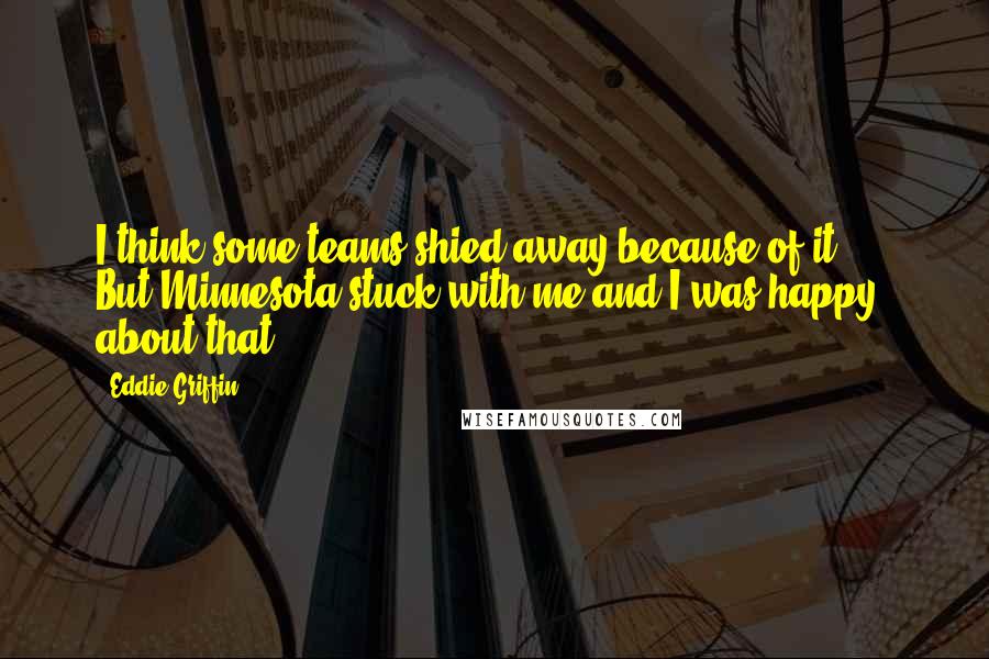 Eddie Griffin Quotes: I think some teams shied away because of it, ... But Minnesota stuck with me and I was happy about that.