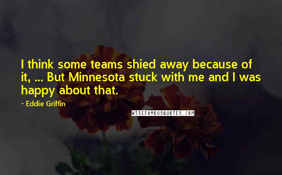 Eddie Griffin Quotes: I think some teams shied away because of it, ... But Minnesota stuck with me and I was happy about that.