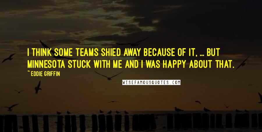 Eddie Griffin Quotes: I think some teams shied away because of it, ... But Minnesota stuck with me and I was happy about that.