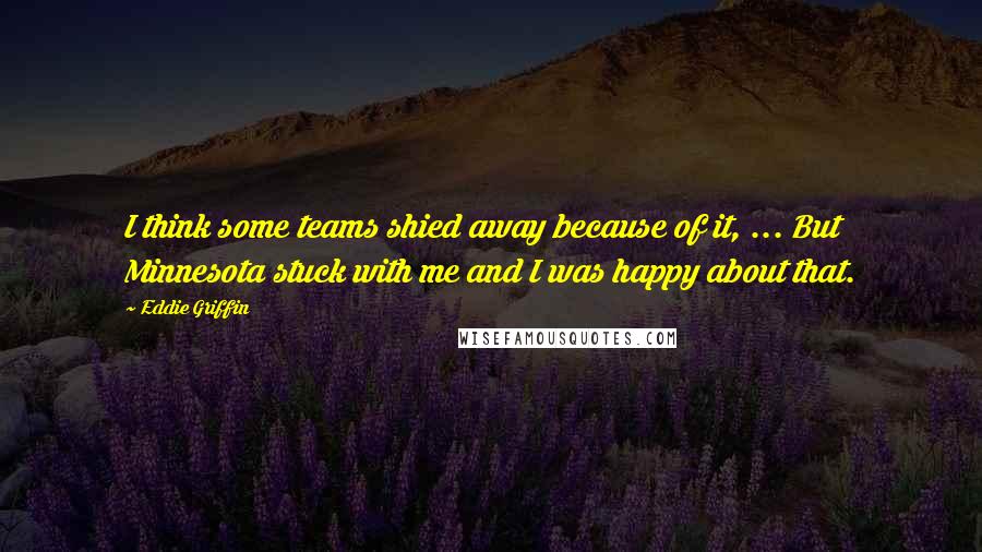 Eddie Griffin Quotes: I think some teams shied away because of it, ... But Minnesota stuck with me and I was happy about that.