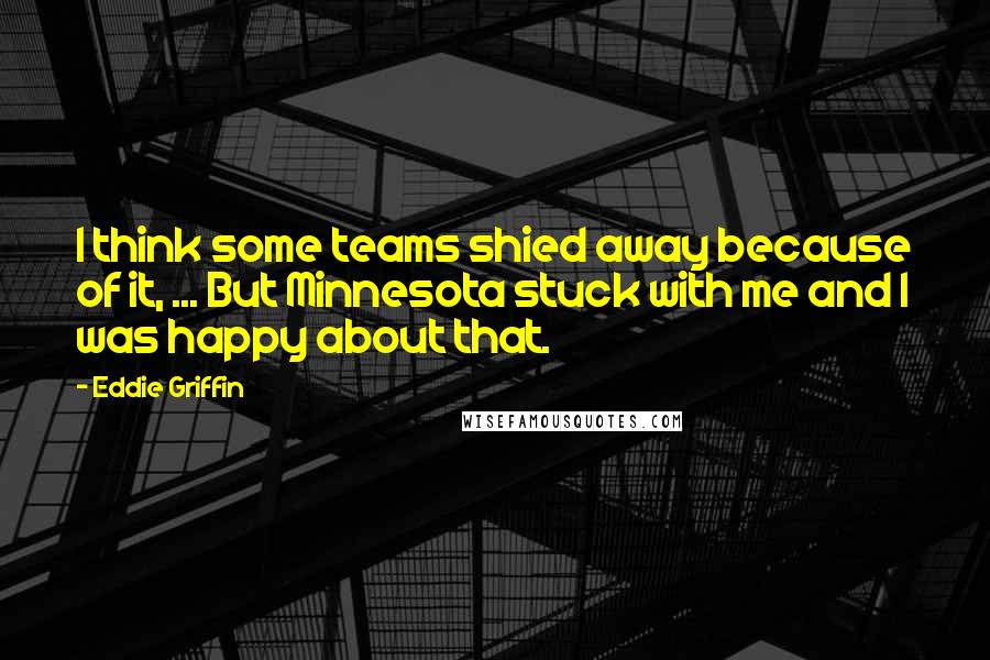 Eddie Griffin Quotes: I think some teams shied away because of it, ... But Minnesota stuck with me and I was happy about that.