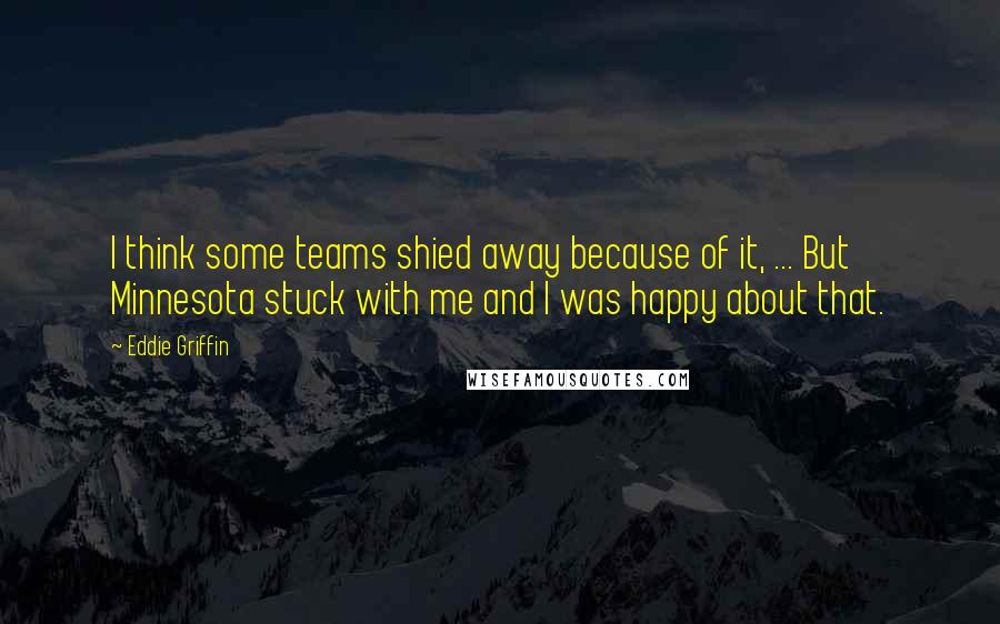 Eddie Griffin Quotes: I think some teams shied away because of it, ... But Minnesota stuck with me and I was happy about that.