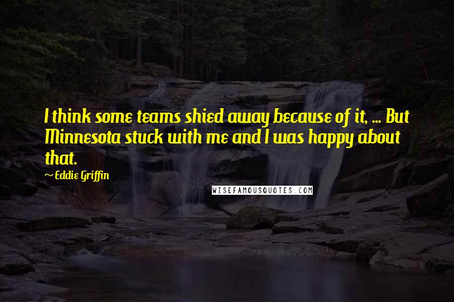 Eddie Griffin Quotes: I think some teams shied away because of it, ... But Minnesota stuck with me and I was happy about that.