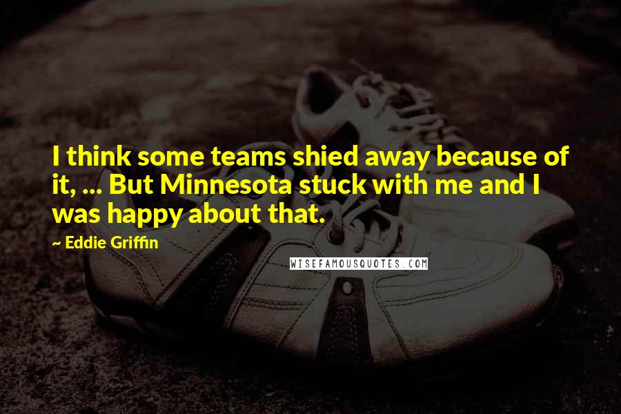 Eddie Griffin Quotes: I think some teams shied away because of it, ... But Minnesota stuck with me and I was happy about that.