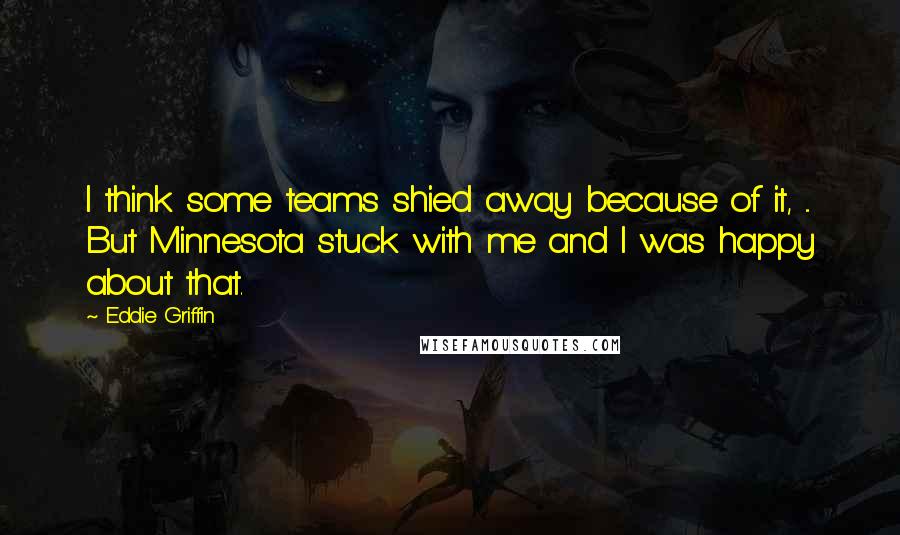 Eddie Griffin Quotes: I think some teams shied away because of it, ... But Minnesota stuck with me and I was happy about that.