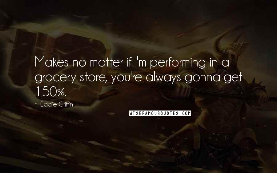 Eddie Griffin Quotes: Makes no matter if I'm performing in a grocery store, you're always gonna get 150%.