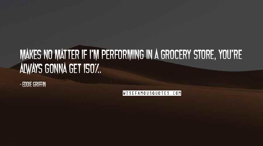 Eddie Griffin Quotes: Makes no matter if I'm performing in a grocery store, you're always gonna get 150%.