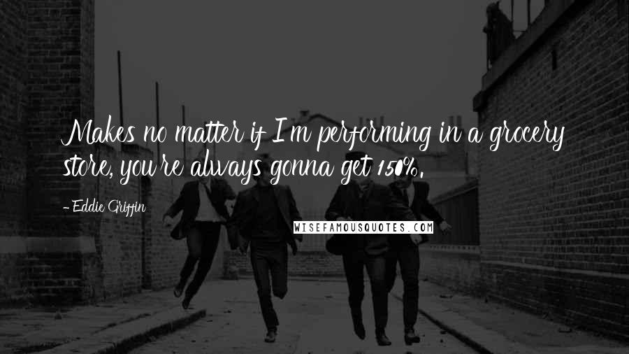 Eddie Griffin Quotes: Makes no matter if I'm performing in a grocery store, you're always gonna get 150%.