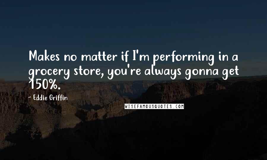 Eddie Griffin Quotes: Makes no matter if I'm performing in a grocery store, you're always gonna get 150%.