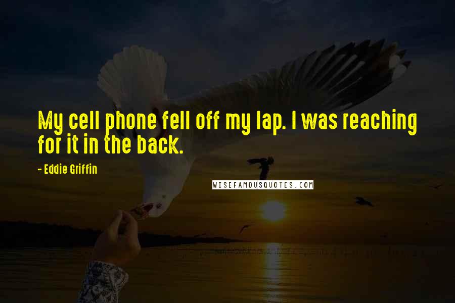 Eddie Griffin Quotes: My cell phone fell off my lap. I was reaching for it in the back.