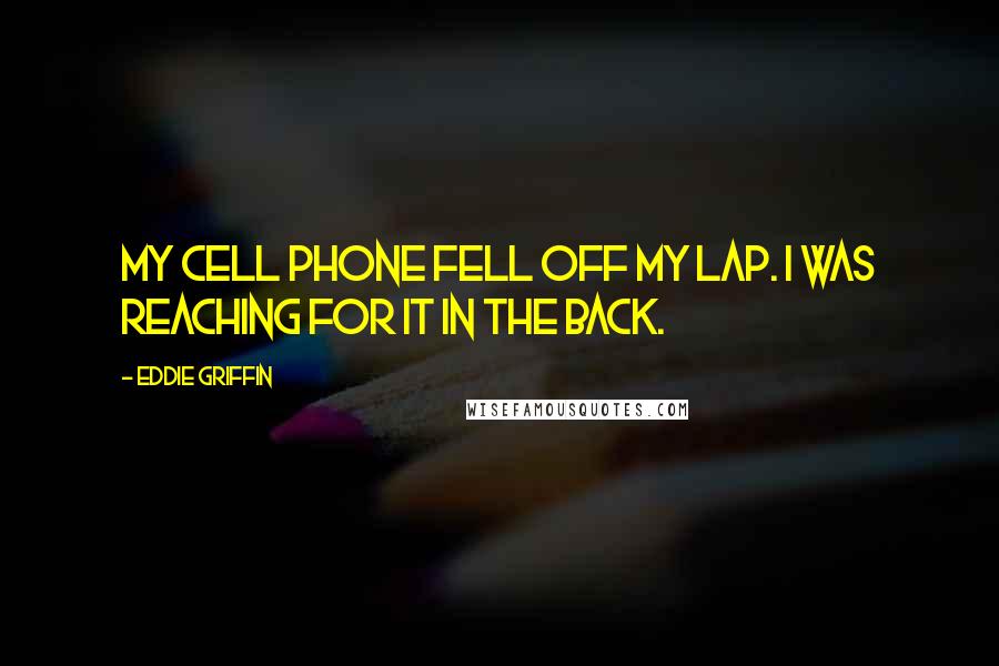 Eddie Griffin Quotes: My cell phone fell off my lap. I was reaching for it in the back.