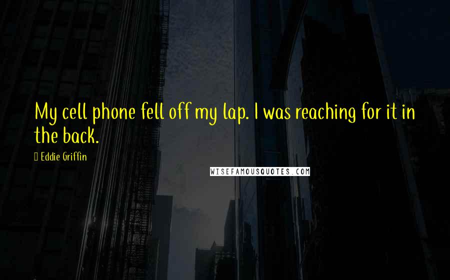 Eddie Griffin Quotes: My cell phone fell off my lap. I was reaching for it in the back.