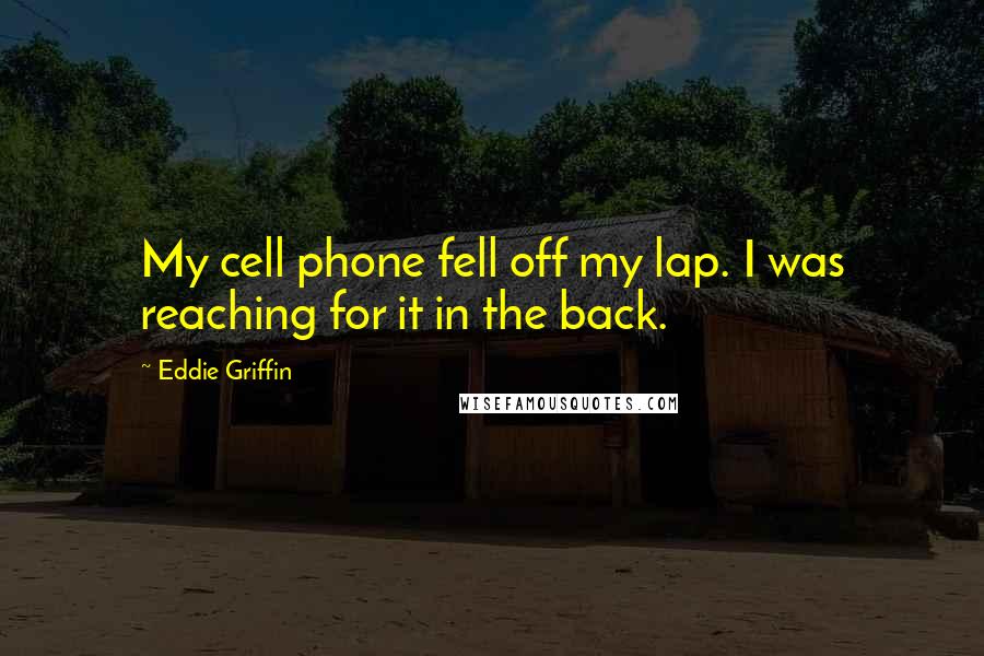 Eddie Griffin Quotes: My cell phone fell off my lap. I was reaching for it in the back.