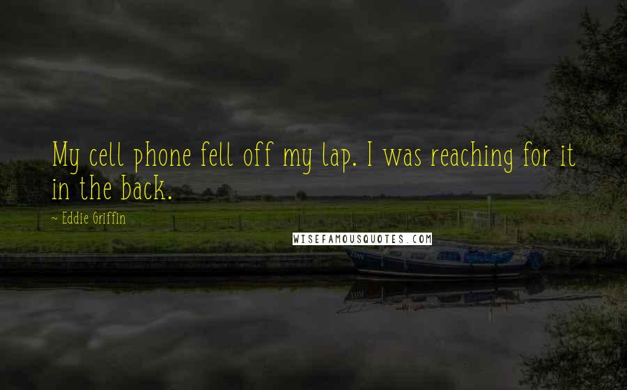 Eddie Griffin Quotes: My cell phone fell off my lap. I was reaching for it in the back.