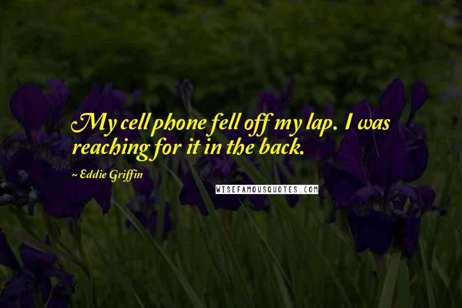 Eddie Griffin Quotes: My cell phone fell off my lap. I was reaching for it in the back.