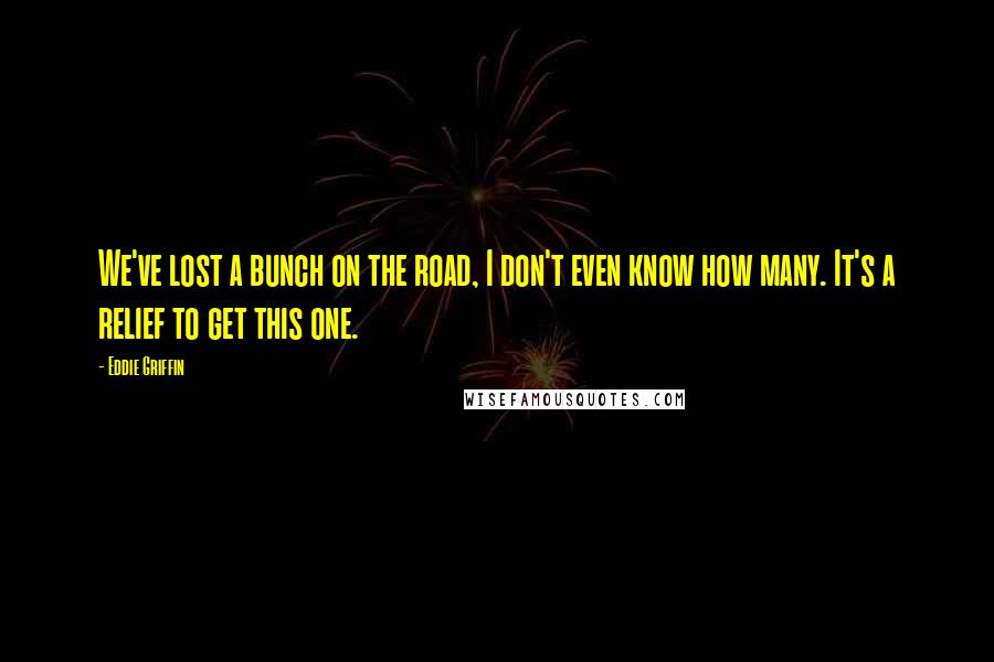 Eddie Griffin Quotes: We've lost a bunch on the road, I don't even know how many. It's a relief to get this one.