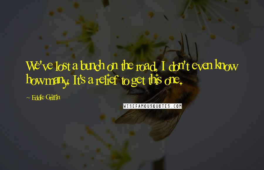 Eddie Griffin Quotes: We've lost a bunch on the road, I don't even know how many. It's a relief to get this one.