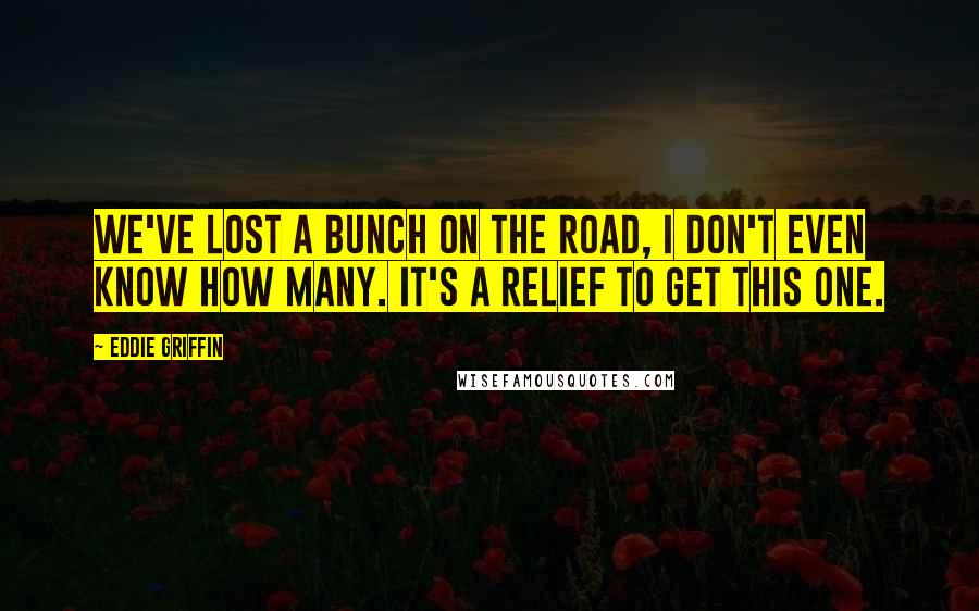 Eddie Griffin Quotes: We've lost a bunch on the road, I don't even know how many. It's a relief to get this one.