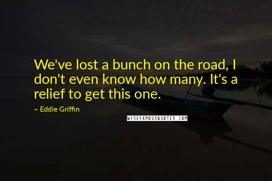Eddie Griffin Quotes: We've lost a bunch on the road, I don't even know how many. It's a relief to get this one.