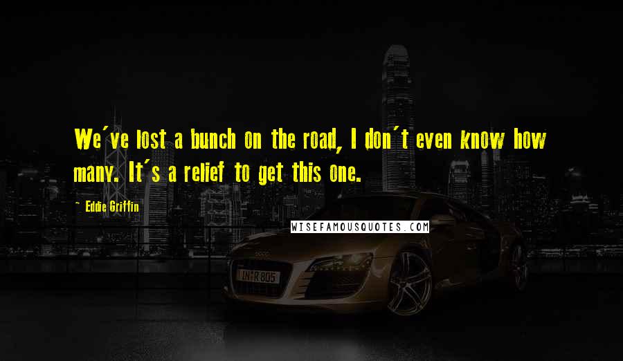 Eddie Griffin Quotes: We've lost a bunch on the road, I don't even know how many. It's a relief to get this one.