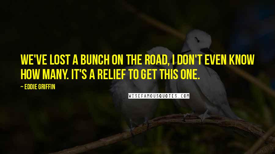 Eddie Griffin Quotes: We've lost a bunch on the road, I don't even know how many. It's a relief to get this one.