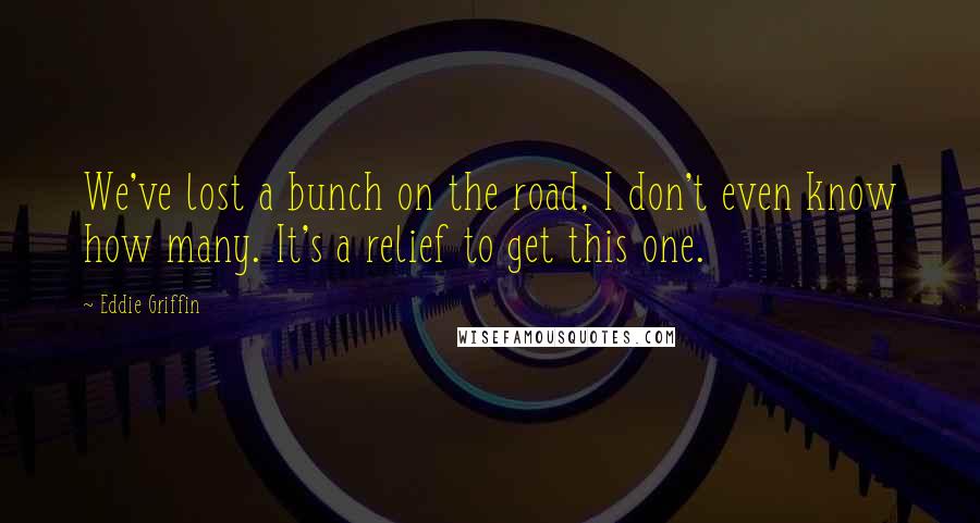 Eddie Griffin Quotes: We've lost a bunch on the road, I don't even know how many. It's a relief to get this one.