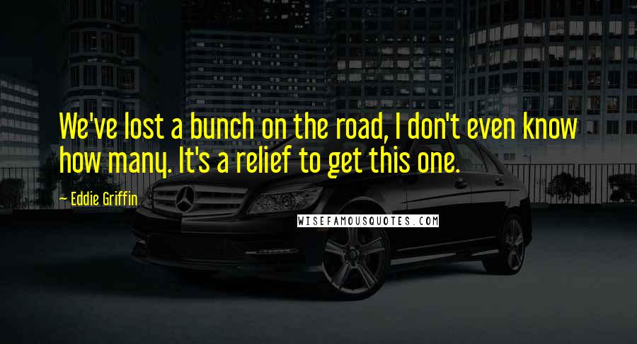 Eddie Griffin Quotes: We've lost a bunch on the road, I don't even know how many. It's a relief to get this one.