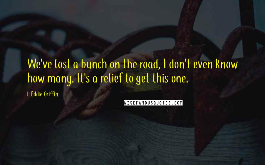 Eddie Griffin Quotes: We've lost a bunch on the road, I don't even know how many. It's a relief to get this one.