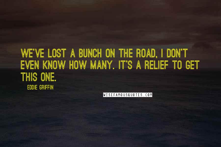 Eddie Griffin Quotes: We've lost a bunch on the road, I don't even know how many. It's a relief to get this one.