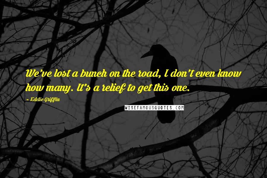 Eddie Griffin Quotes: We've lost a bunch on the road, I don't even know how many. It's a relief to get this one.