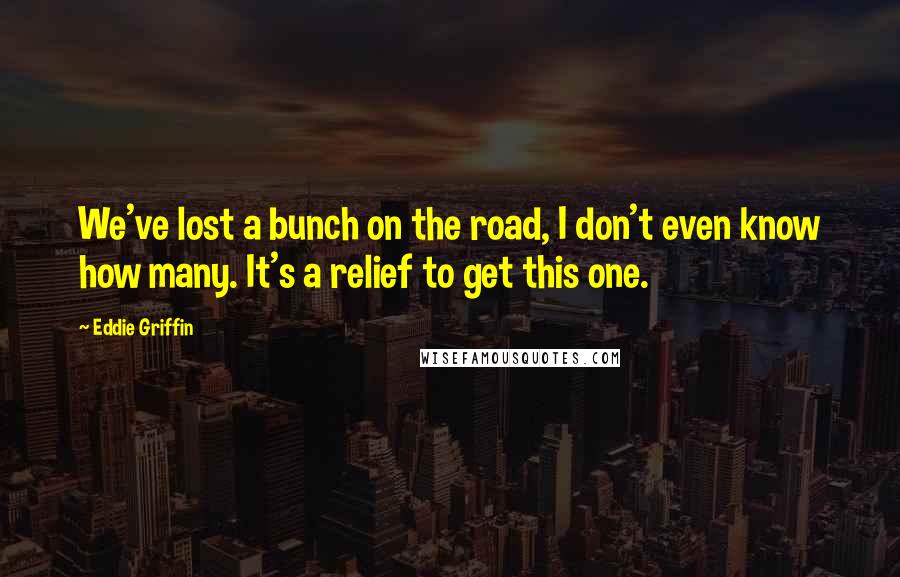 Eddie Griffin Quotes: We've lost a bunch on the road, I don't even know how many. It's a relief to get this one.