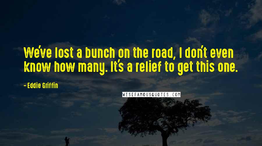 Eddie Griffin Quotes: We've lost a bunch on the road, I don't even know how many. It's a relief to get this one.