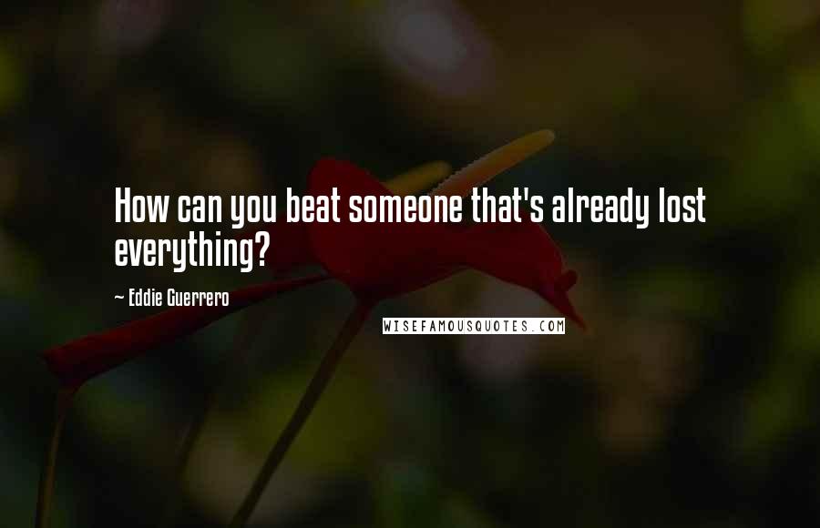 Eddie Guerrero Quotes: How can you beat someone that's already lost everything?