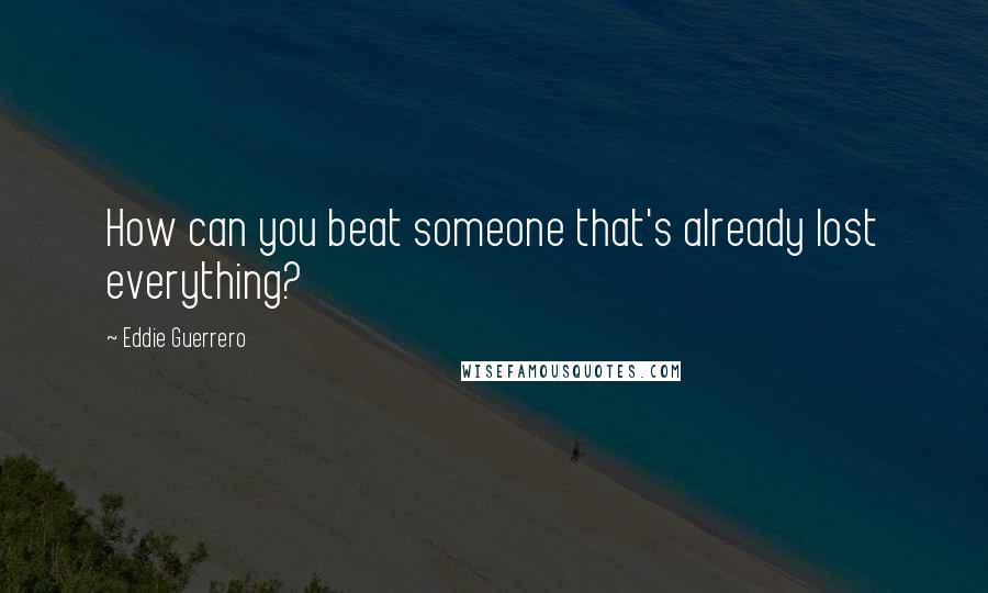 Eddie Guerrero Quotes: How can you beat someone that's already lost everything?