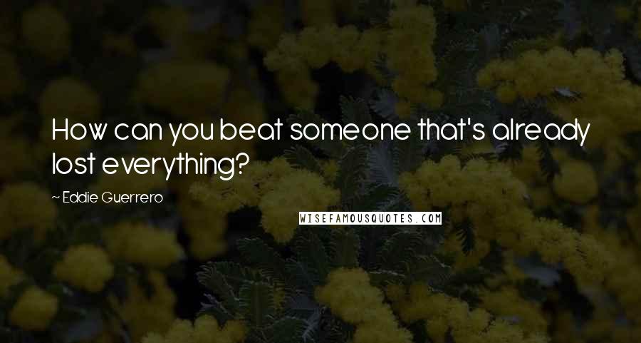 Eddie Guerrero Quotes: How can you beat someone that's already lost everything?