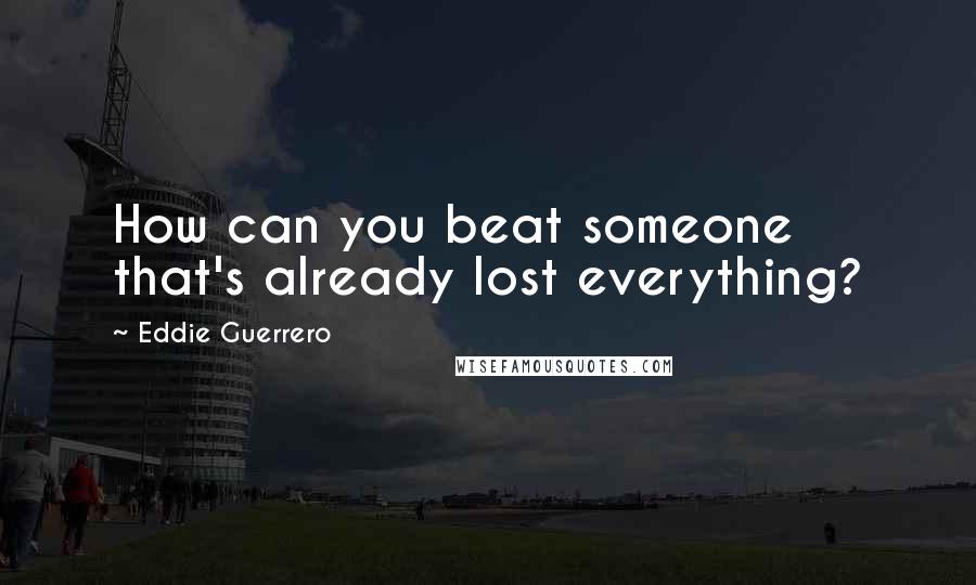 Eddie Guerrero Quotes: How can you beat someone that's already lost everything?