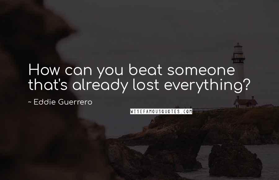 Eddie Guerrero Quotes: How can you beat someone that's already lost everything?