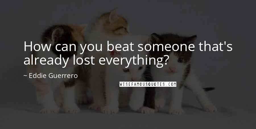 Eddie Guerrero Quotes: How can you beat someone that's already lost everything?