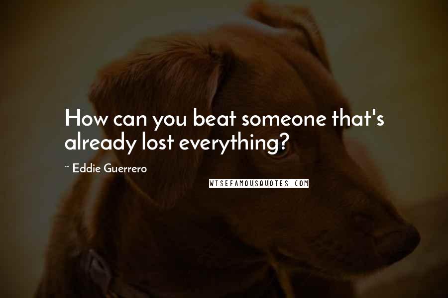 Eddie Guerrero Quotes: How can you beat someone that's already lost everything?