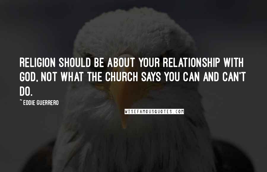 Eddie Guerrero Quotes: Religion should be about your relationship with God, not what the church says you can and can't do.