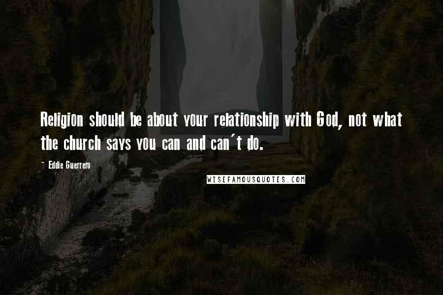 Eddie Guerrero Quotes: Religion should be about your relationship with God, not what the church says you can and can't do.