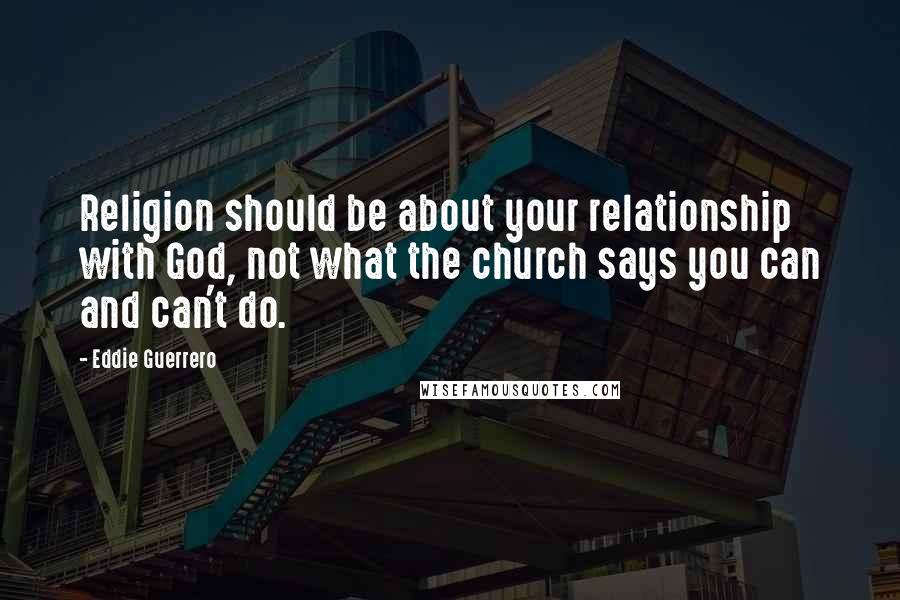 Eddie Guerrero Quotes: Religion should be about your relationship with God, not what the church says you can and can't do.