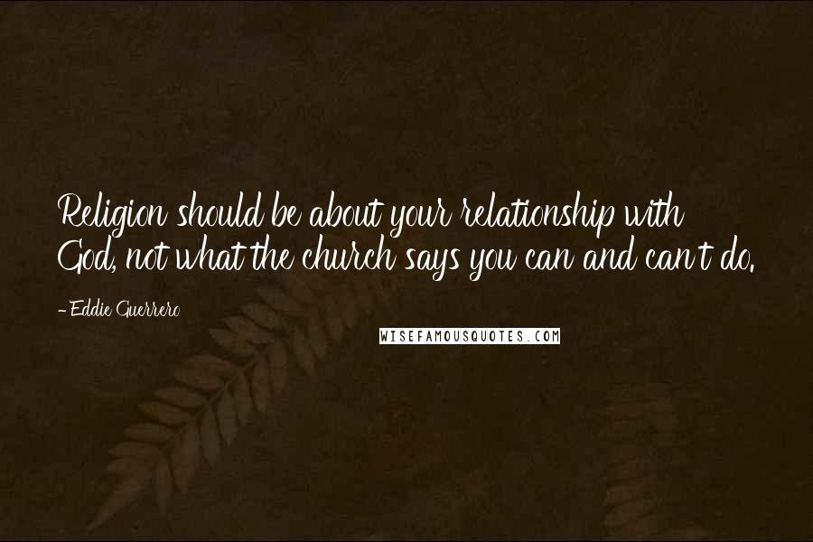 Eddie Guerrero Quotes: Religion should be about your relationship with God, not what the church says you can and can't do.