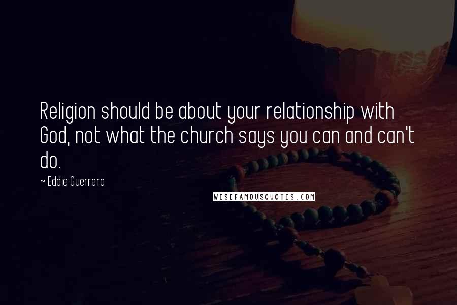 Eddie Guerrero Quotes: Religion should be about your relationship with God, not what the church says you can and can't do.