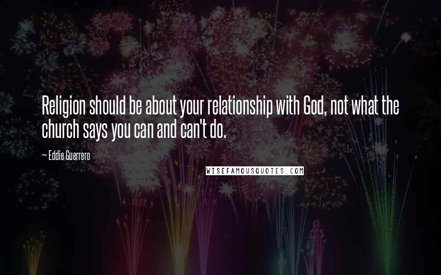 Eddie Guerrero Quotes: Religion should be about your relationship with God, not what the church says you can and can't do.