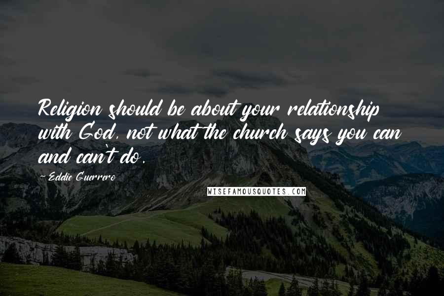 Eddie Guerrero Quotes: Religion should be about your relationship with God, not what the church says you can and can't do.