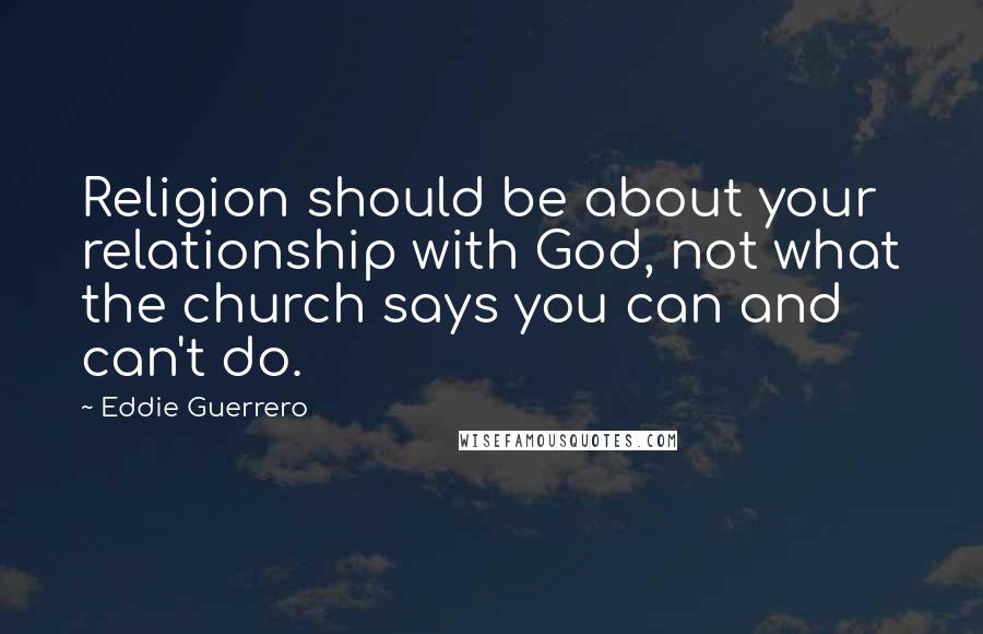 Eddie Guerrero Quotes: Religion should be about your relationship with God, not what the church says you can and can't do.